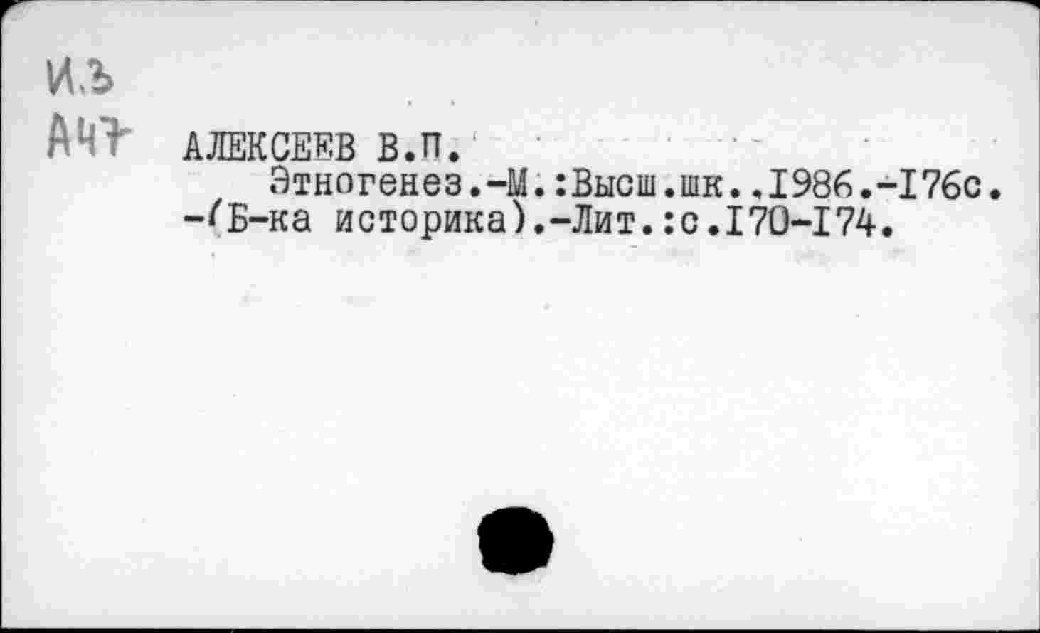 ﻿ил
АНТ АЛЕКСЕЕВ В.П.
Этногенез.-М. :Высш.шк. .1986.'
-^Б-ка историка).-Лит.:с.170-174
•176с.